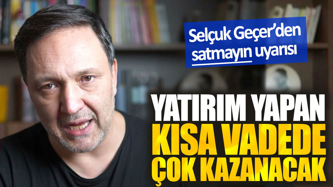 Selçuk Geçer’den satmayın uyarısı. Yatırım yapan kısa vadede çok kazanacak