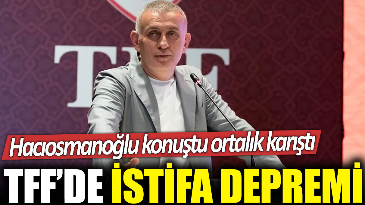 TFF’de istifa depremi: Hacıosmanoğlu konuştu ortalık karıştı