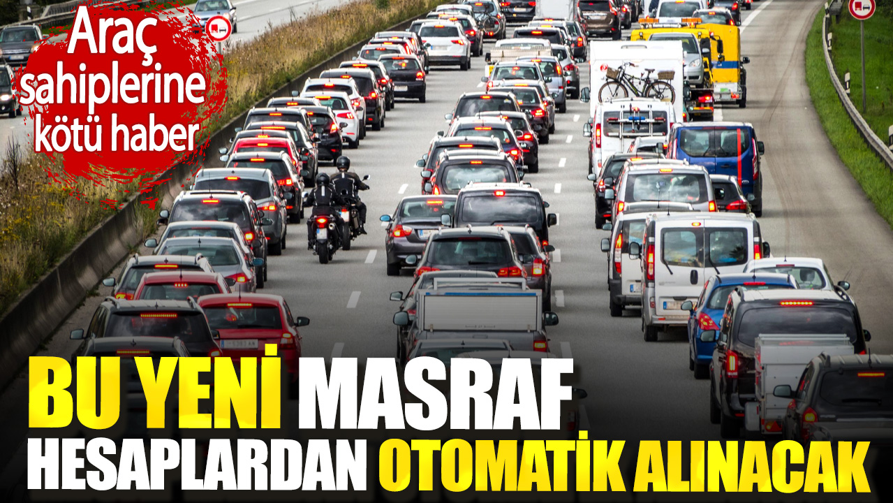 Araç sahiplerine kötü haber. Bu yeni masraf hesaplardan otomatik alınacak