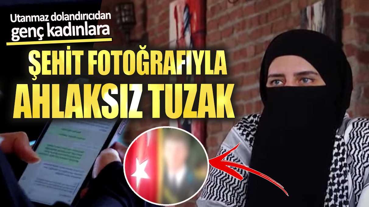 Utanmaz dolandırıcıdan genç kadınlara şehit fotoğrafıyla ahlaksız tuzak