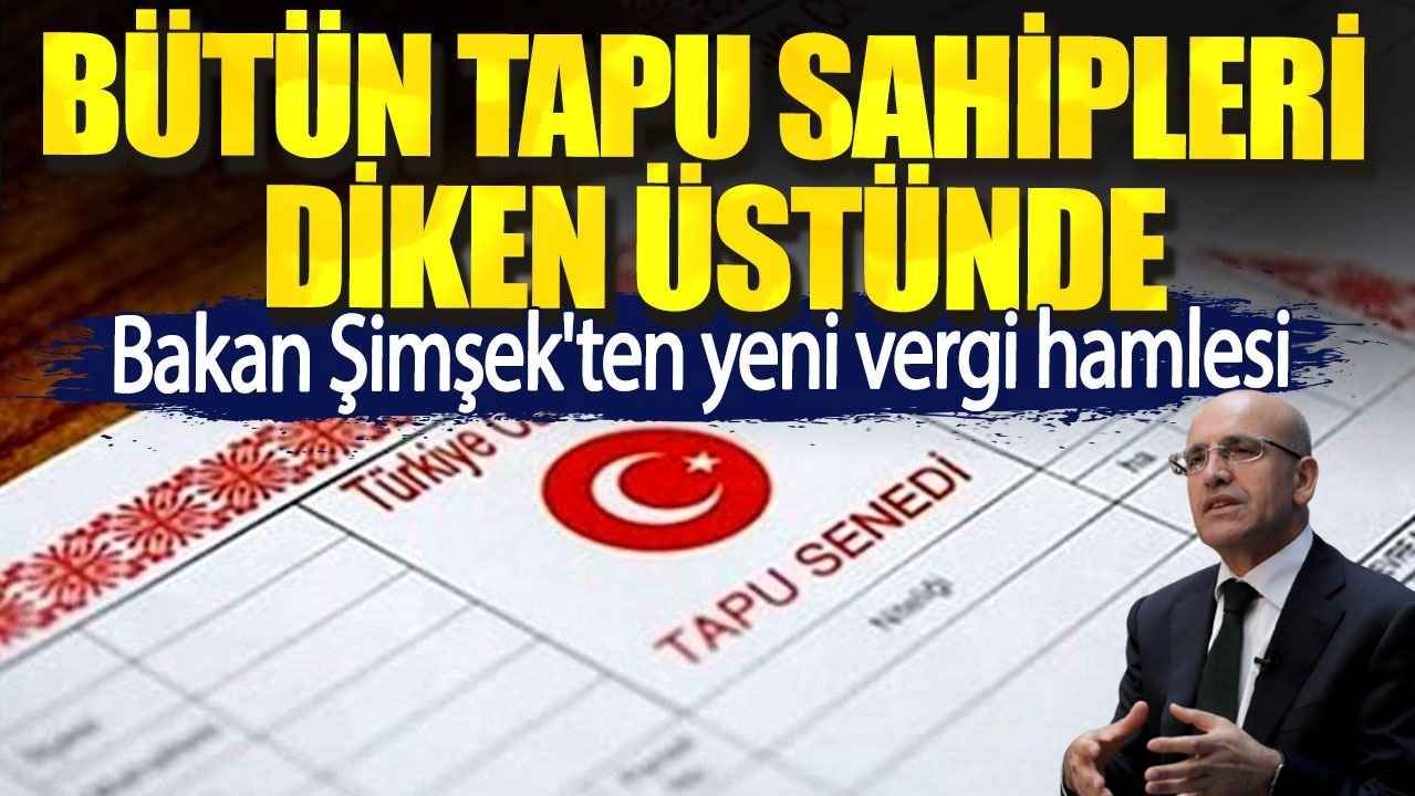 Bakan Şimşek'ten yeni vergi hamlesi. Bütün tapu sahipleri diken üstünde