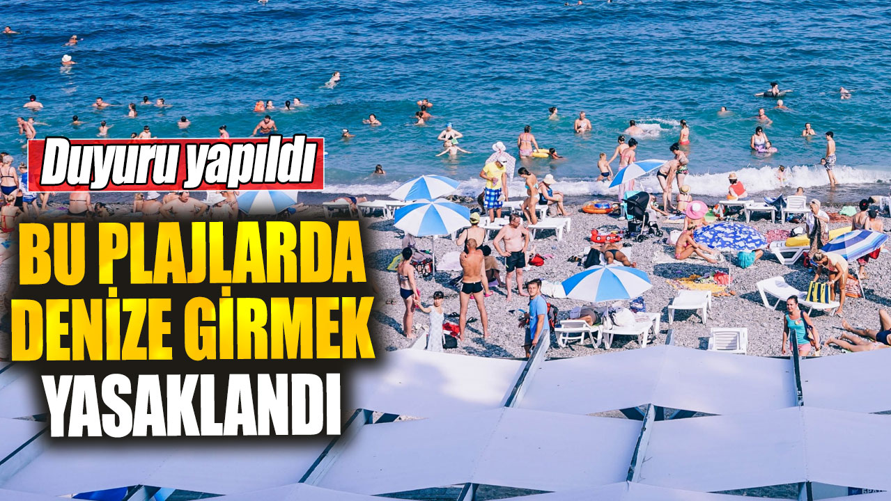 Bu plajlarda denize girmek yasaklandı! Duyuru yapıldı