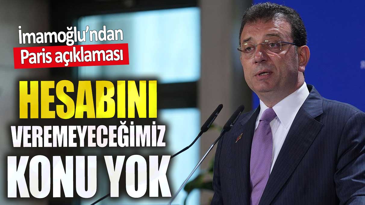 İmamoğlu’ndan Paris açıklaması. Hesabını veremeyeceğimiz konu yok