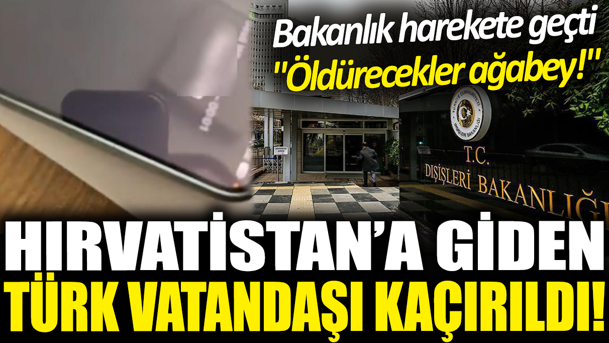 Hırvatistan'a giden Türk vatandaşı kaçırıldı: Öldürecekler ağabey! Dışişleri Bakanlığı harekete geçti