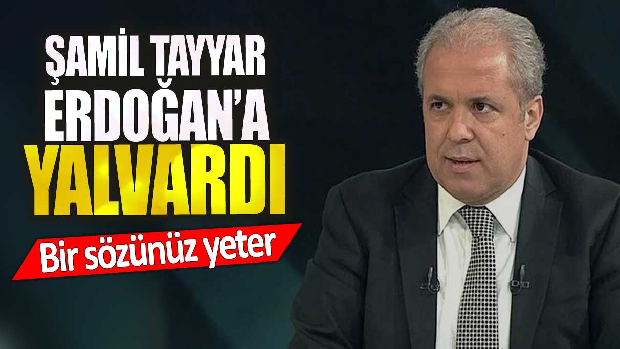 Şamil Tayyar, Erdoğan’a yalvardı. Bir sözünüz yeter