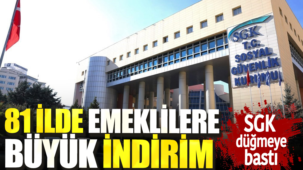 81 ilde emeklilere büyük indirim. SGK düğmeye bastı