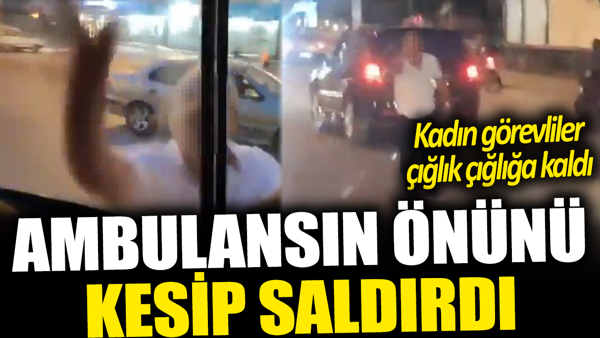 Önünü kestiği ambulansın camlarını yumrukladı! İki kadın sağlık çalışanı çığlık çığlığa kaldı