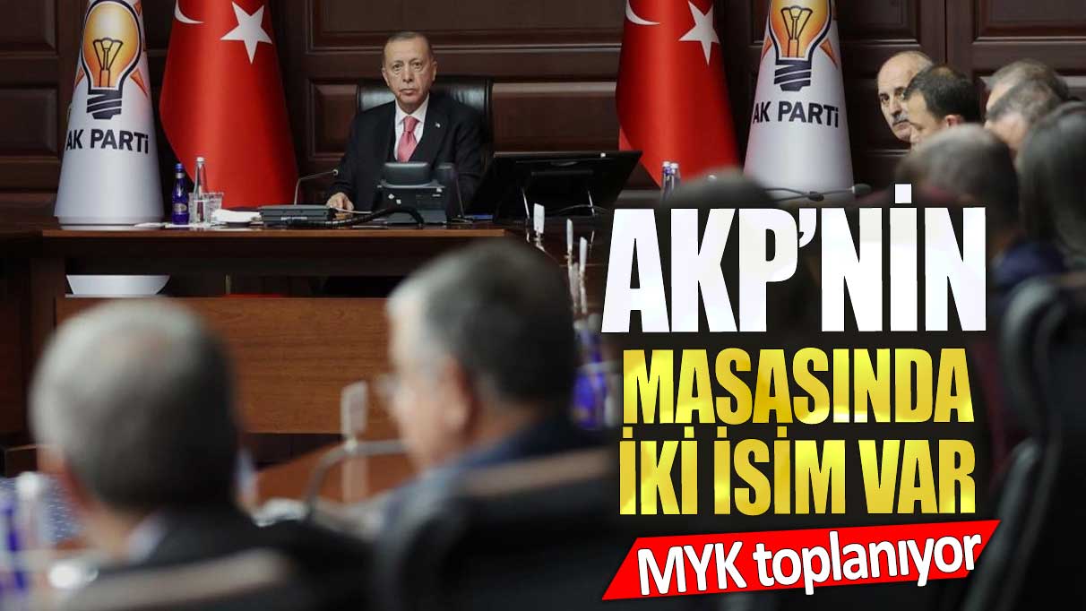 AKP’nin masasında iki isim var. MYK toplanıyor