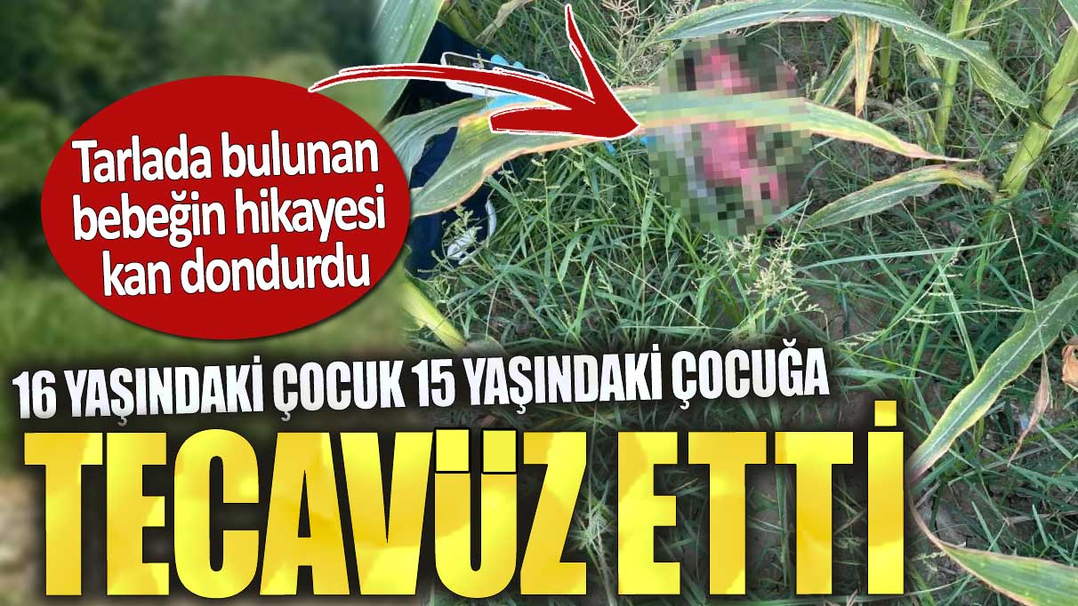 16 yaşındaki çocuk 15 yaşındaki çocuğa tecavüz etti. Tarladaki bebeğin hikayesi kan dondurdu