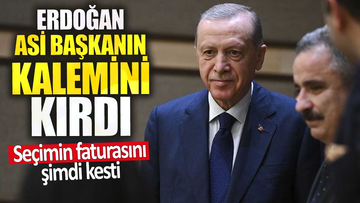 Erdoğan asi başkanın kalemini kırdı. Seçimin faturasını şimdi kesti