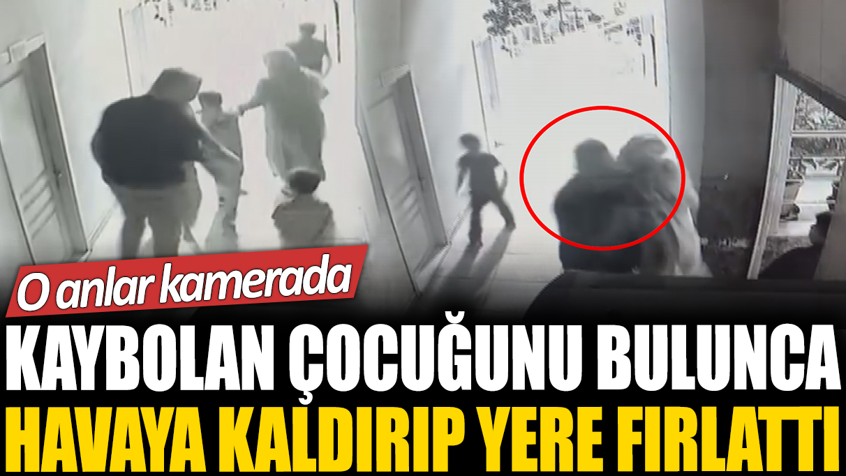 Kaybolan çocuğunu bulunca havaya kaldırıp yere fırlattı: O anlar kamerada