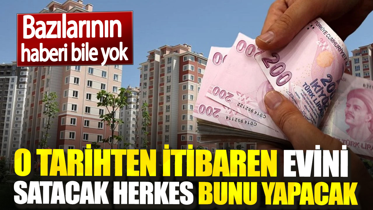 Bazılarının haberi bile yok. O tarihten itibaren evini satacak herkes bunu yapacak