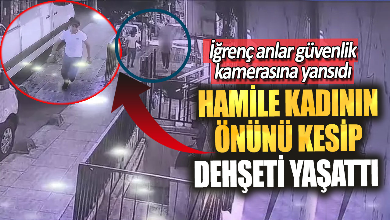 Hamile kadının önünü kesip dehşeti yaşattı!  İğrenç anlar güvenlik kamerasına yansıdı