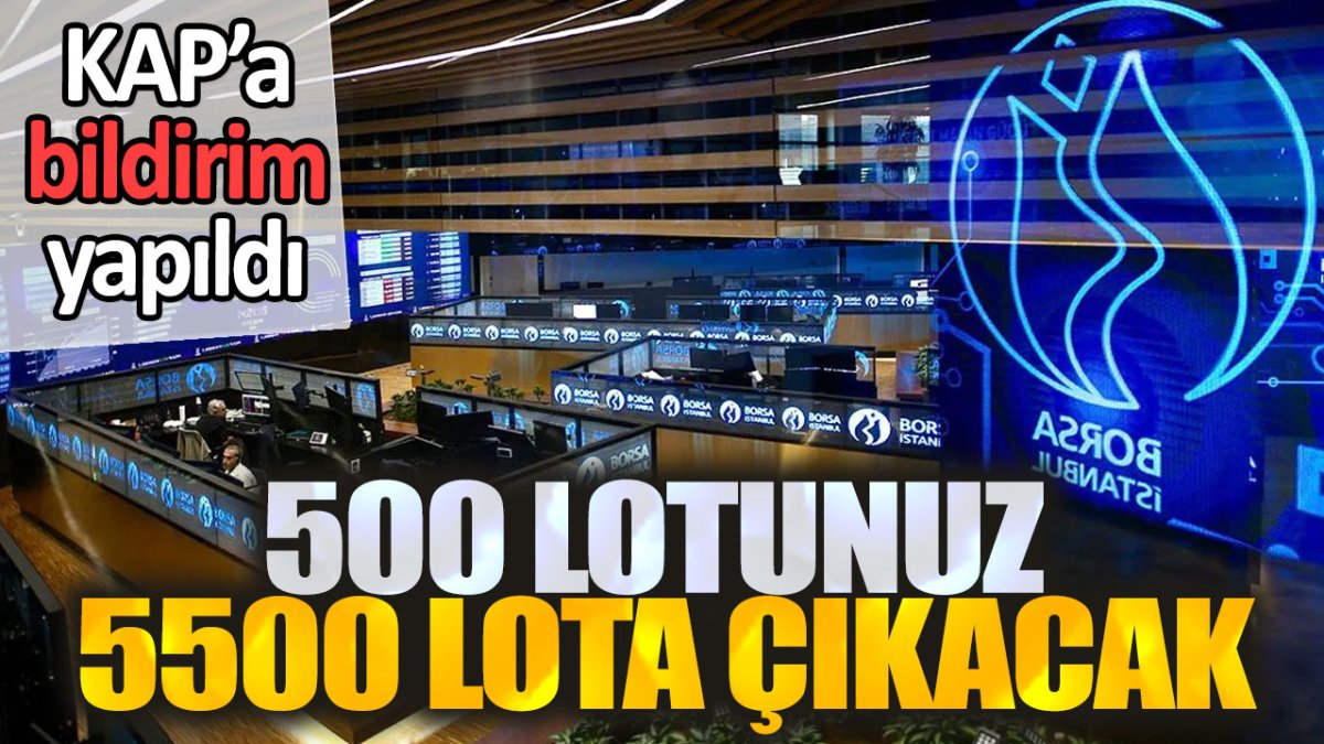 500 lotunuz 5500 lota çıkacak. KAP'a bildirim yapıldı