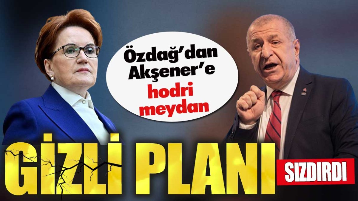 Ümit Özdağ’dan Akşener’e hodri meydan. Gizli planını sızdırdı