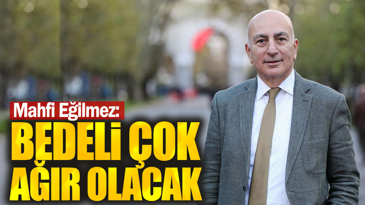 Mahfi Eğilmez: Bedeli çok ağır olacak