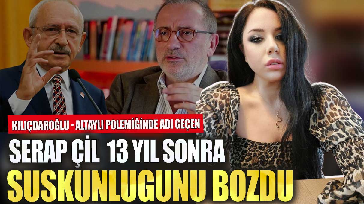 Kılıçdaroğlu - Altaylı polemiğinde adı geçen Serap Çil 13 yıl sonra suskunluğunu bozdu