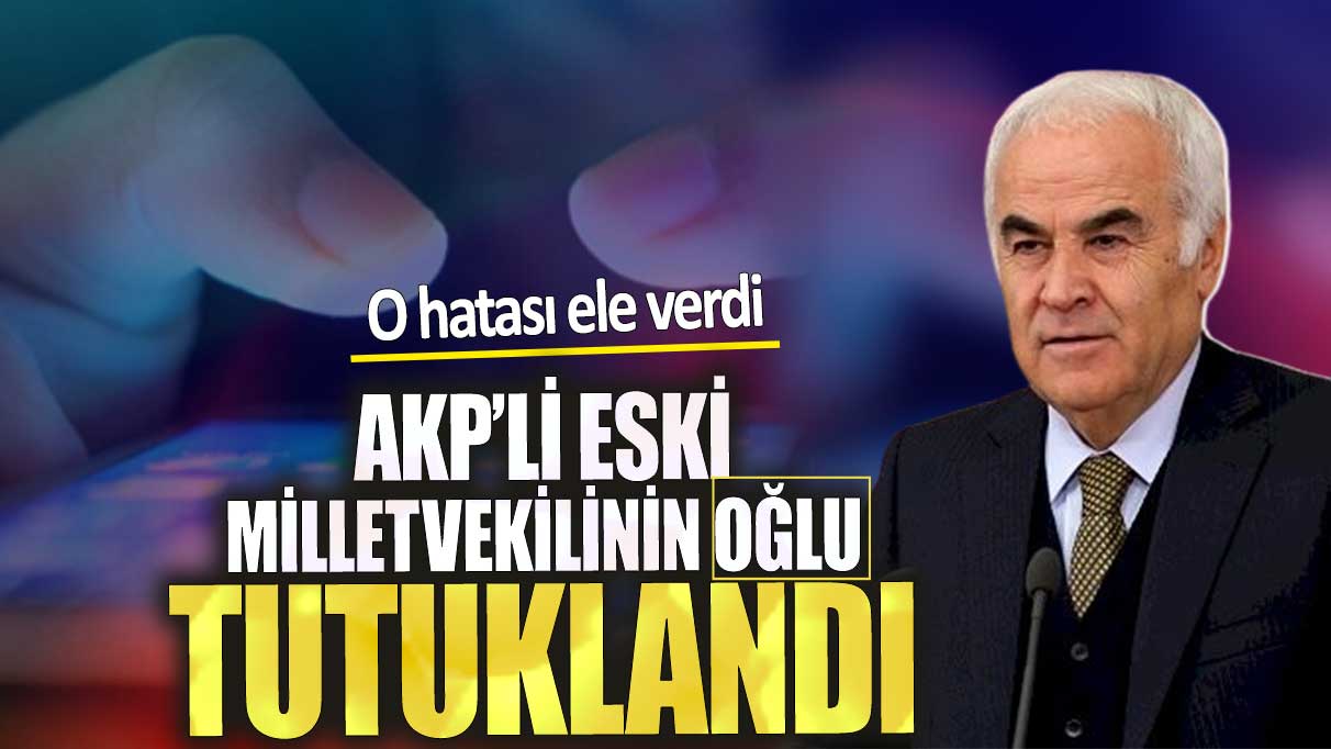 AKP'li eski milletvekilinin oğlu tutuklandı. O hatası ele verdi