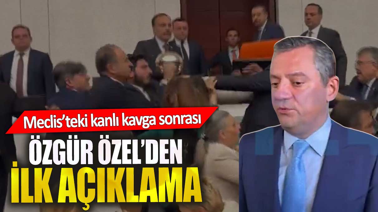 Meclis’teki kanlı kavga sonrası Özgür Özel’den ilk açıklama