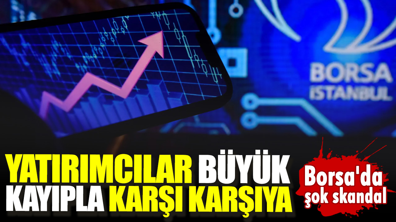 Borsa'da şok skandal. Yatırımcılar büyük kayıpla karşı karşıya