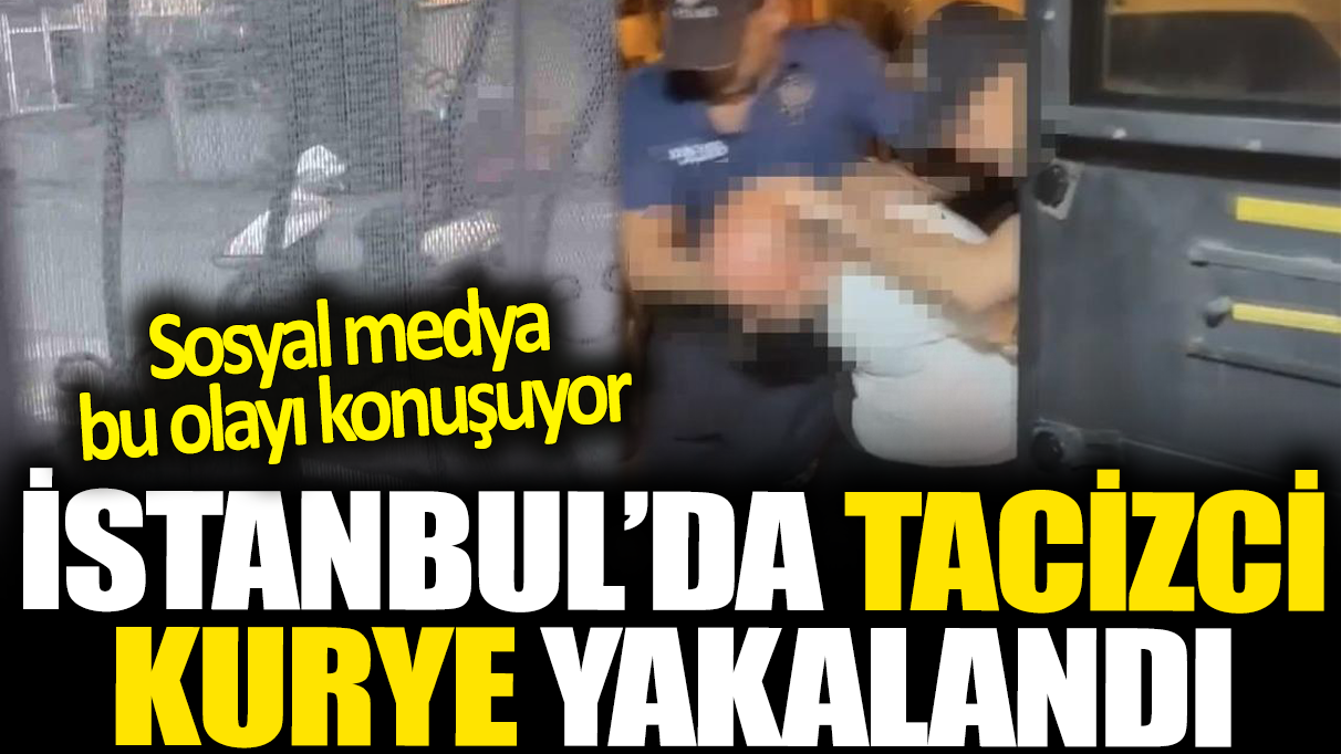 İstanbul'da sapık kurye kabusu yaşattı! Siparişini getirdiği kadını taciz eden kurye yakalandı