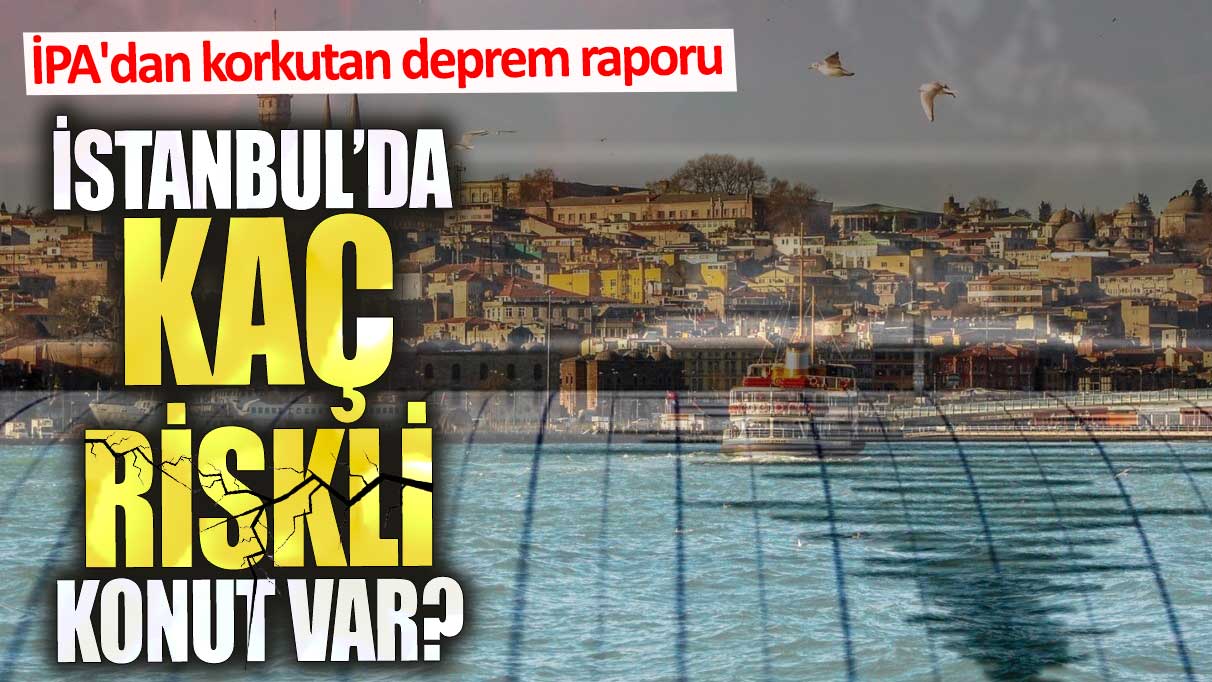 İstanbul’da kaç riskli konut var. İPA'dan korkutan deprem raporu