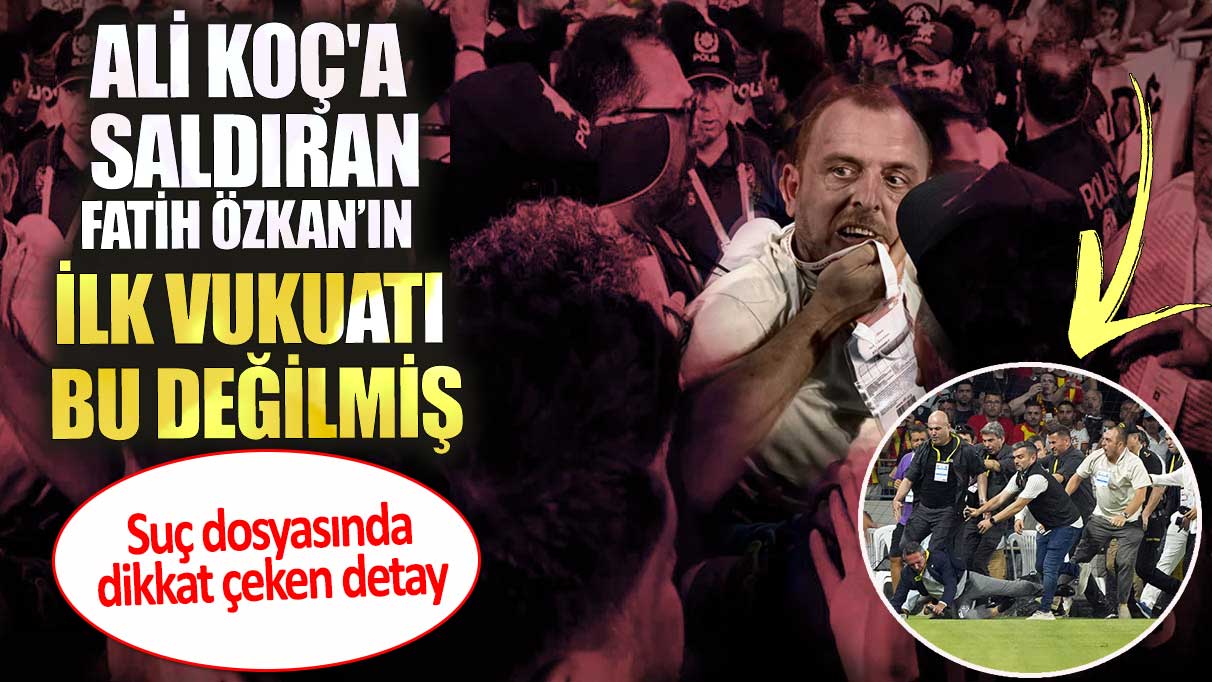 Ali Koç'a saldıran Fatih Özkan’ın ilk vukuatı bu değilmiş. Suç dosyasında dikkat çeken detay