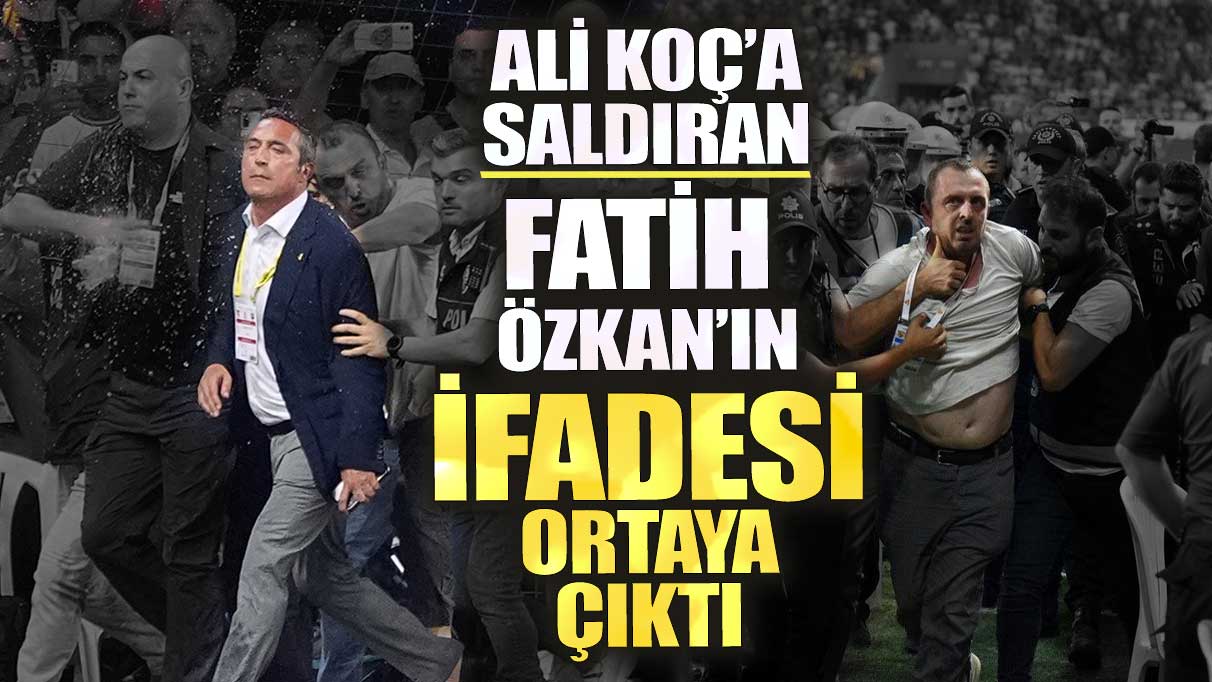 Ali Koç’a saldıran Fatih Özkan’ın ifadesi ortaya çıktı