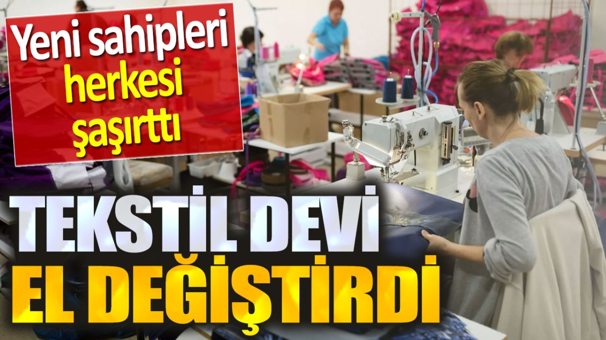 Tekstil devi el değiştirdi: Yeni sahipleri herkesi şaşırttı!