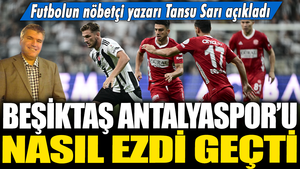 Beşiktaş Antalyaspor'u nasıl ezdi geçti: Futbolun nöbetçi yazarı Tansu Sarı yazdı