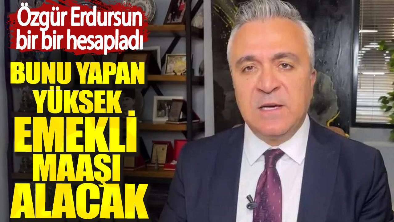 SGK Uzmanı Özgür Erdursun bir bir hesapladı. Bunu yapan yüksek emekli maaşı alacak