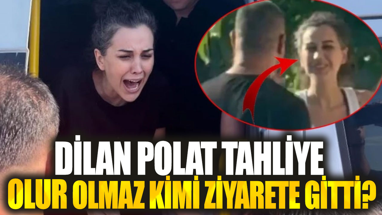 Dilan Polat tahliye olur olmaz kimi ziyarete gitti?