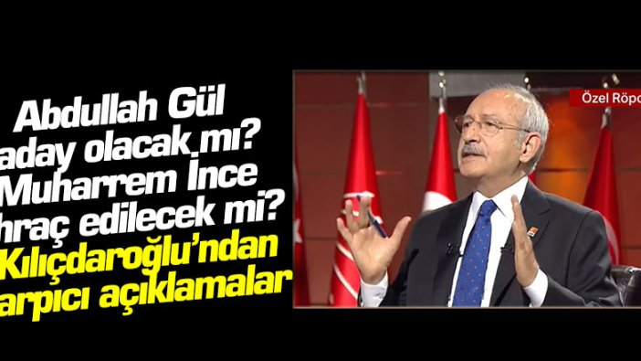 Abdullah Gül aday olacak mı, İnce ihraç edilecek mi? Kılıçdaroğlu'ndan çarpıcı açıklamalar