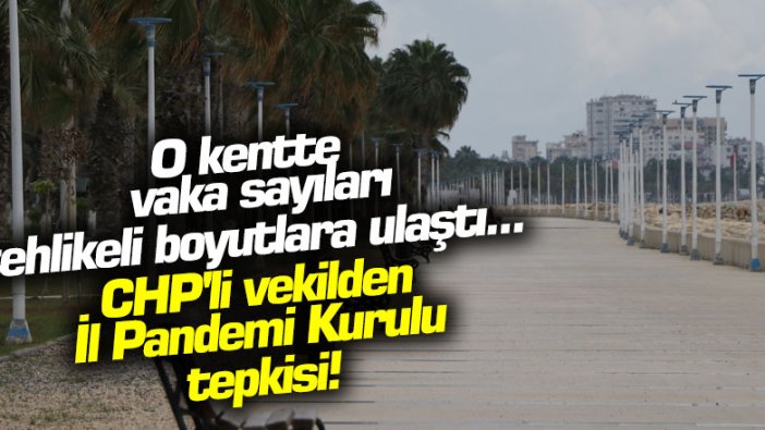 O kentte vaka sayıları tehlikeli boyutlara ulaştı... CHP'li vekilden İl Pandemi Kurulu tepkisi!