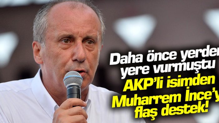 Daha önce yerden yere vurmuştu... AKP'li isimden Muharrem İnce'ye flaş destek