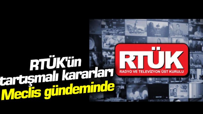 RTÜK'ün tartışmalı kararları Meclis gündeminde