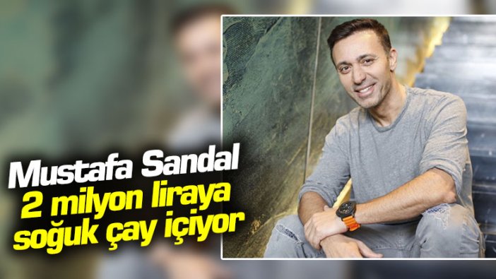 Mustafa Sandal 2 milyon liraya soğuk çay içiyor