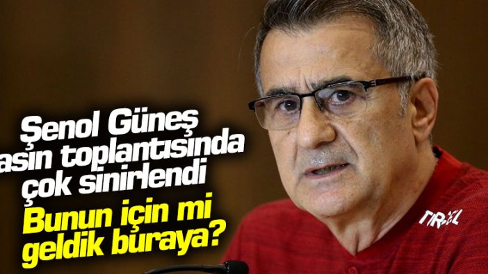 Şenol Güneş basın toplantısında çok sinirlendi: Bunun için mi geldik buraya?