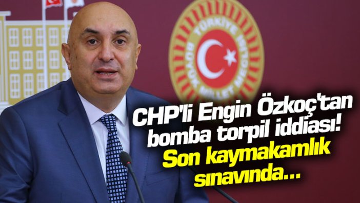 CHP'li Engin Özkoç'tan bomba torpil iddiası! Son kaymakamlık sınavında...