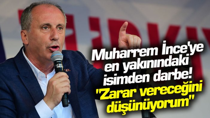 Muharrem İnce'ye en yakınındaki isimden darbe! "Zarar vereceğini düşünüyorum"