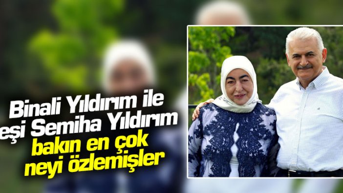 Binali Yıldırım ile eşi Semiha Yıldırım bakın en çok neyi özlemişler