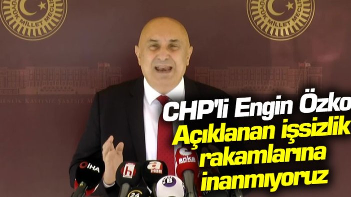 CHP'li Engin Özkoç: Açıklanan işsizlik rakamlarına inanmıyoruz