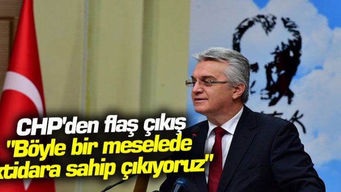 CHP'den flaş çıkış: "Böyle bir meselede iktidara sahip çıkıyoruz"