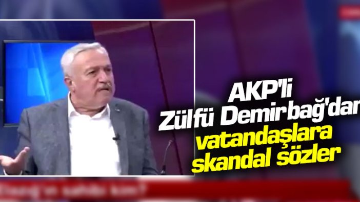 AKP'li Zülfü Demirbağ'dan vatandaşlara skandal sözler