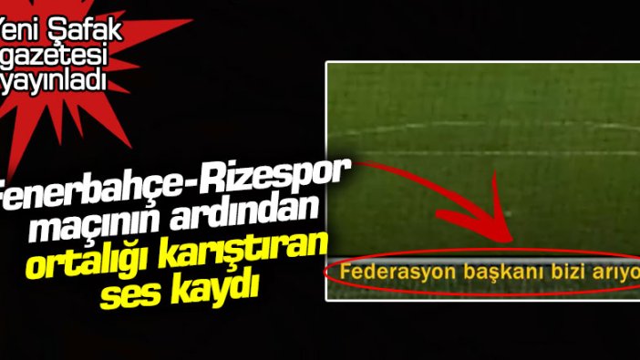 Yeni Şafak gazetesi yayınladı... Fenerbahçe- Rizespor maçının ardından ortalığı karıştıran ses kaydı