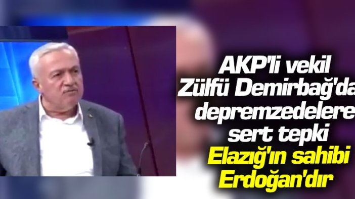 AKP'li vekil Zülfü Demirbağ'dan depremzedelere sert tepki: Elazığ'ın sahibi Erdoğan'dır 