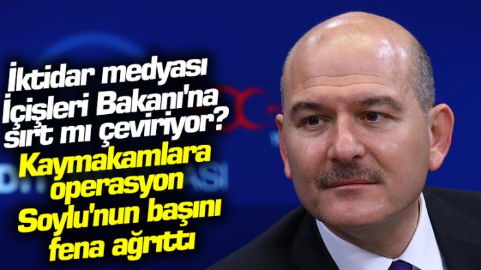 İktidar medyası İçişleri Bakanı'na sırt mı çeviriyor? Kaymakamlara operasyon Soylu'nun başını fena ağrıttı