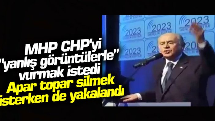 MHP, CHP'yi "yanlış görüntülerle" vurmak istedi, apar topar silmek isterken de yakalandı!