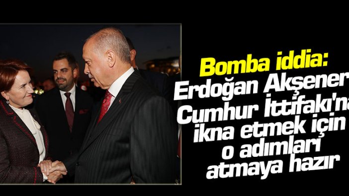 Bomba iddia: Erdoğan, Akşener'i Cumhur İttifakı'na ikna etmek için o adımları atmaya hazır