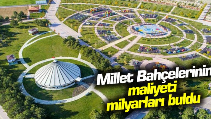 Millet Bahçelerinin maliyeti milyarları buldu